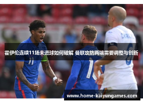 霍伊伦连续11场未进球如何破解 曼联攻防两端需要调整与创新