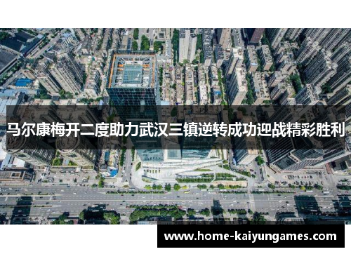 马尔康梅开二度助力武汉三镇逆转成功迎战精彩胜利
