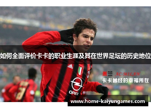 如何全面评价卡卡的职业生涯及其在世界足坛的历史地位