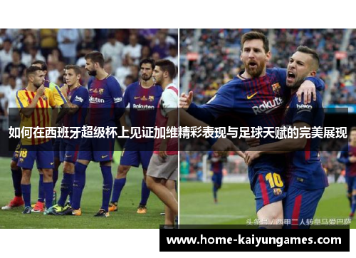 如何在西班牙超级杯上见证加维精彩表现与足球天赋的完美展现